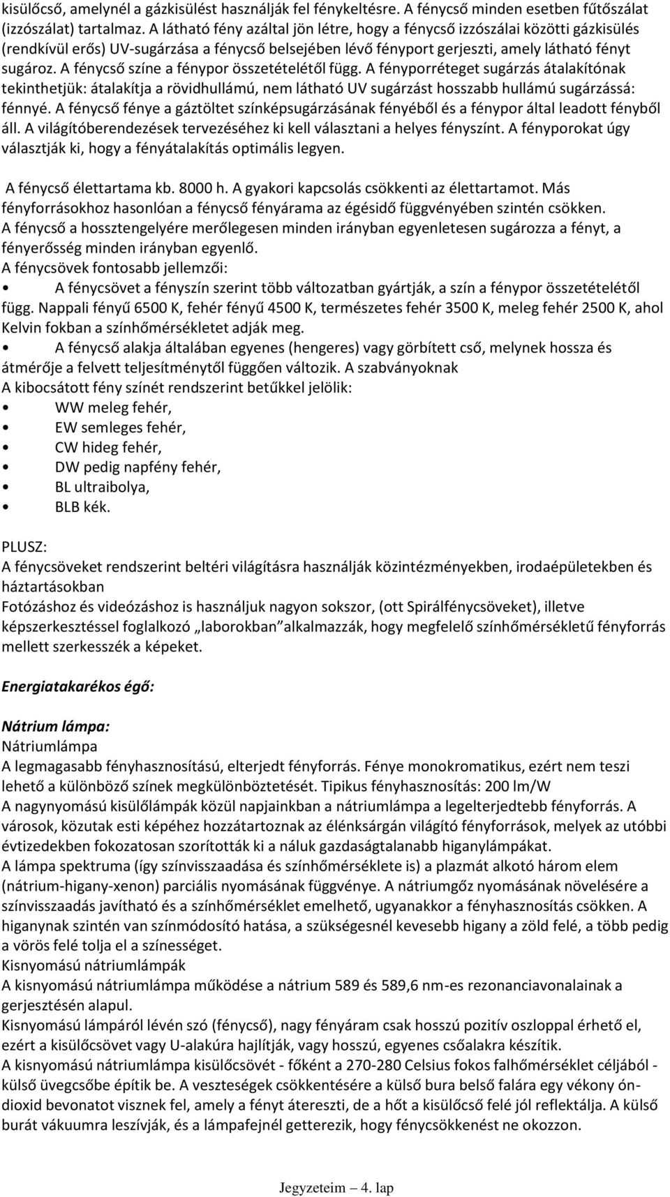 A fénycső színe a fénypor összetételétől függ. A fényporréteget sugárzás átalakítónak tekinthetjük: átalakítja a rövidhullámú, nem látható UV sugárzást hosszabb hullámú sugárzássá: fénnyé.