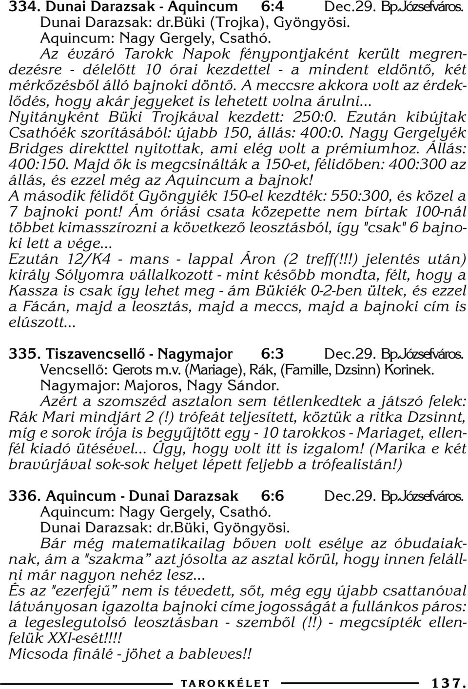 A meccsre akkora volt az érdeklõdés, hogy akár jegyeket is lehetett volna árulni... Nyitányként Büki Trojkával kezdett: 250:0. Ezután kibújtak Csathóék szorításából: újabb 150, állás: 400:0.