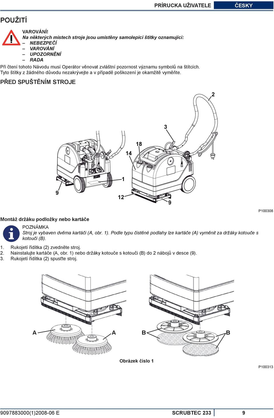štítcích. Tyto štítky z žádného důvodu nezakrývejte a v případě poškození je okamžitě vyměňte. PŘED SPUŠTĚNÍM STROJE 2 3 14 18 Montáž držáku podložky nebo kartáče 1. 2. 3. 9 1 12 POZNÁMKA Stroj je vybaven dvěma kartáči (A, obr.