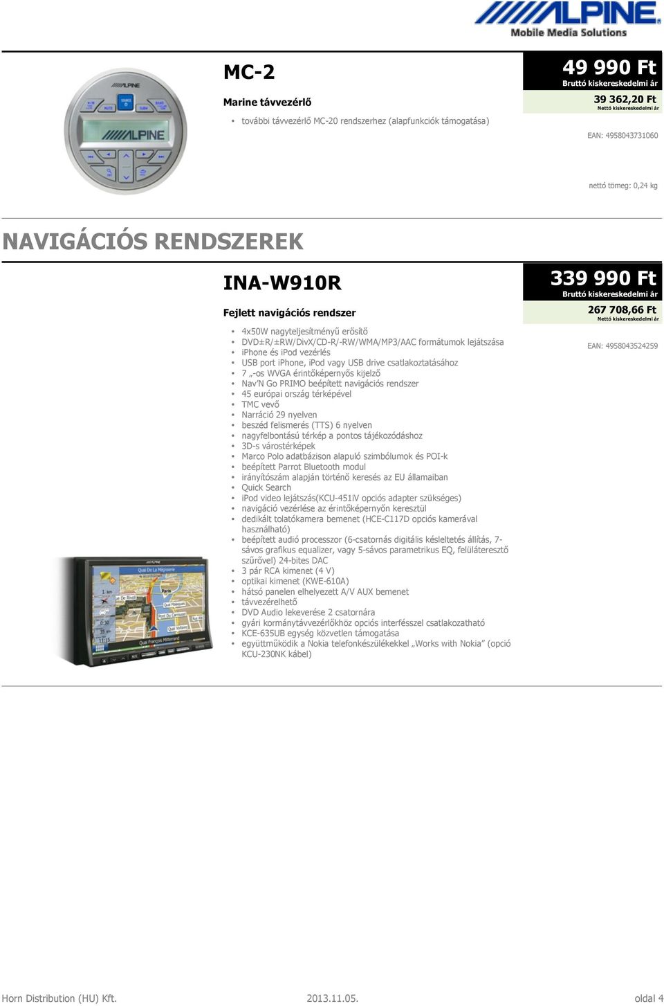 érintőképernyős kijelző Nav N Go PRIMO beépített navigációs rendszer 45 európai ország térképével TMC vevő Narráció 29 nyelven beszéd felismerés (TTS) 6 nyelven nagyfelbontású térkép a pontos