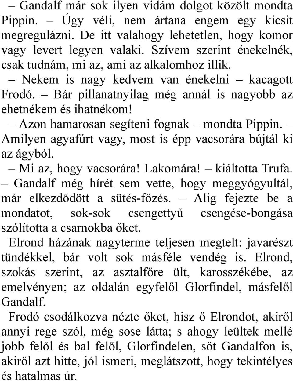 Azon hamarosan segíteni fognak mondta Pippin. Amilyen agyafúrt vagy, most is épp vacsorára bújtál ki az ágyból. Mi az, hogy vacsorára! Lakomára! kiáltotta Trufa.