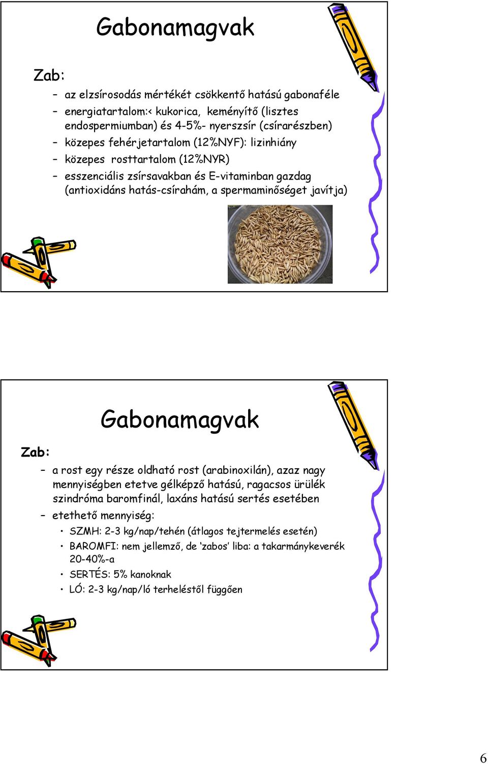 Gabonamagvak a rost egy része oldható rost (arabinoxilán), azaz nagy mennyiségben etetve gélképző hatású, ragacsos ürülék szindróma baromfinál, laxáns hatású sertés esetében