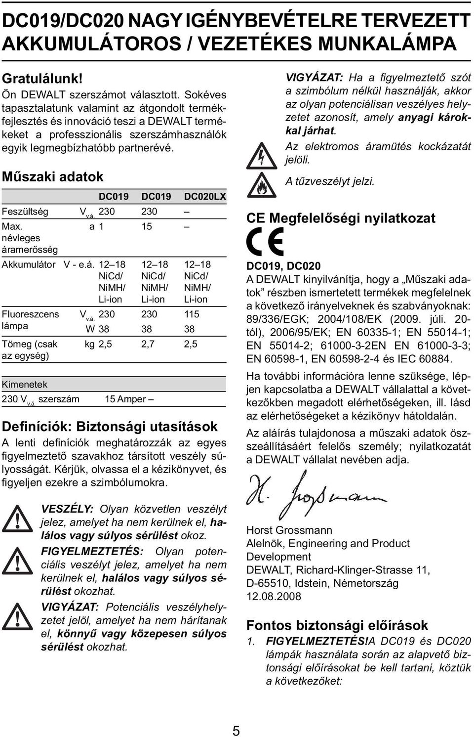 Műszaki adatok DC019 DC019 DC020LX Feszültség V v.á. 230 230 Max. névleges áramerősség a1 15 Akkumulátor V - e.á. 12 18 NiCd/ NiMH/ Li-ion Fluoreszcens lámpa Tömeg (csak az egység) 12 18 NiCd/ NiMH/ Li-ion 12 18 NiCd/ NiMH/ Li-ion V v.