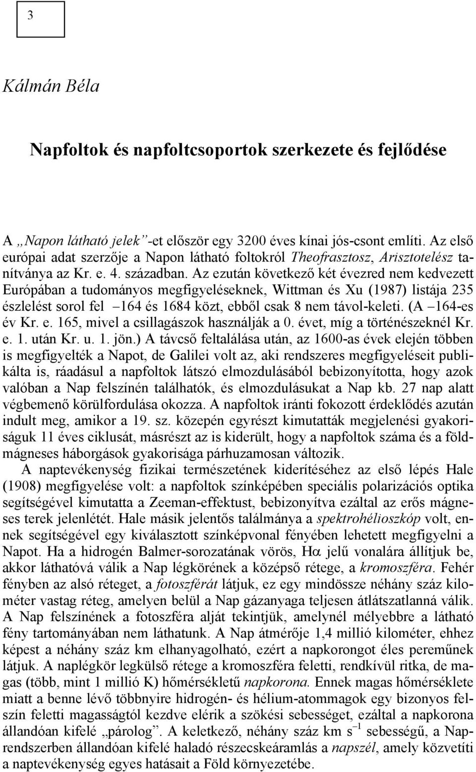 Az ezután következő két évezred nem kedvezett Európában a tudományos megfigyeléseknek, Wittman és Xu (1987) listája 235 észlelést sorol fel 164 és 1684 közt, ebből csak 8 nem távol-keleti.