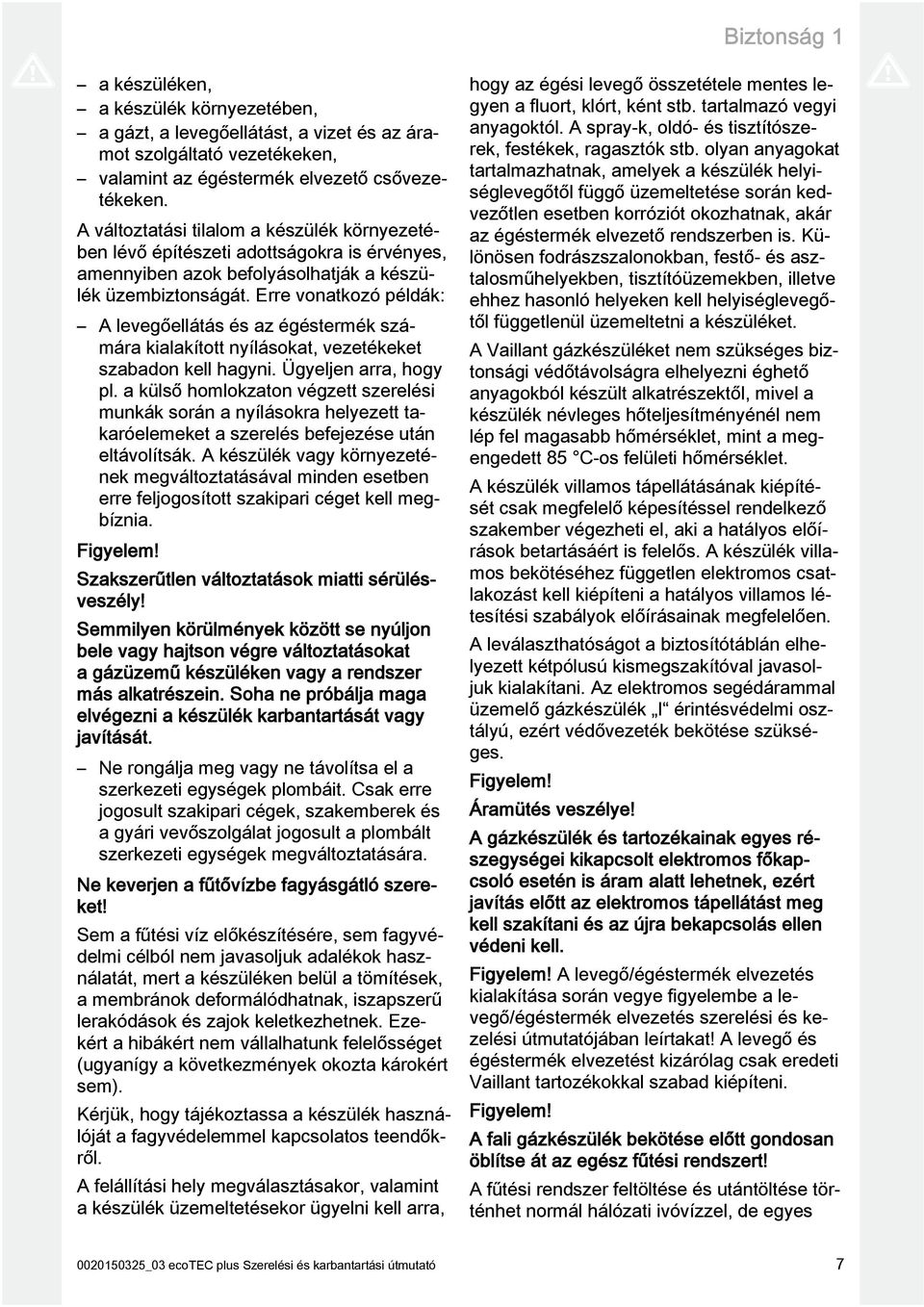 Erre vonatkozó példák: A levegőellátás és az égéstermék számára kialakított nyílásokat, vezetékeket szabadon kell hagyni. Ügyeljen arra, hogy pl.