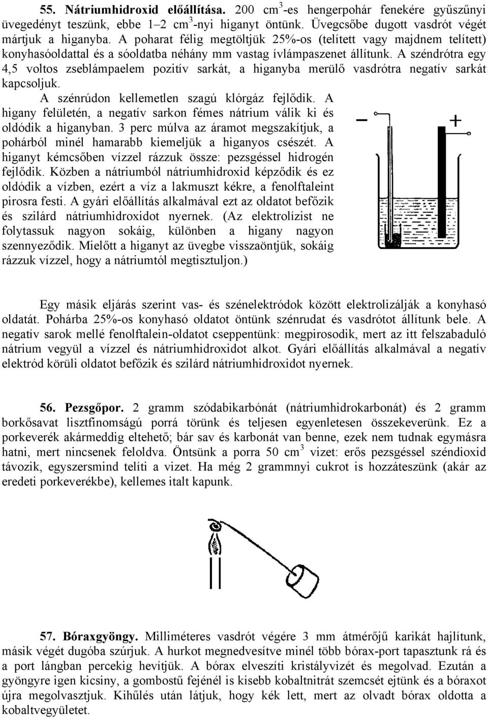 A széndrótra egy 4,5 voltos zseblámpaelem pozitív sarkát, a higanyba merülő vasdrótra negatív sarkát kapcsoljuk. A szénrúdon kellemetlen szagú klórgáz fejlődik.