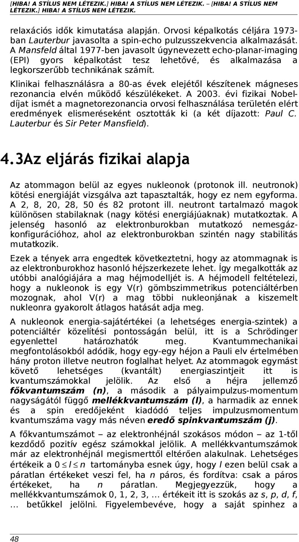 Klinikai felhasználásra a 80-as évek elejétől készítenek mágneses rezonancia elvén működő készülékeket. A 2003.