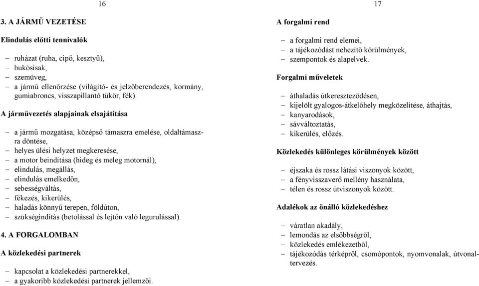 A járművezetés alapjainak elsajátítása a jármű mozgatása, középső támaszra emelése, oldaltámaszra döntése, helyes ülési helyzet megkeresése, a motor beindítása (hideg és meleg motornál), elindulás,