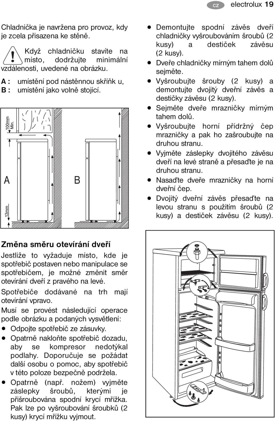 Dveře chladničky mírným tahem dolů sejměte. Vyšroubujte šrouby (2 kusy) a demontujte dvojitý dveřní závěs a destičky závěsu (2 kusy). Sejměte dveře mrazničky mírným tahem dolů.