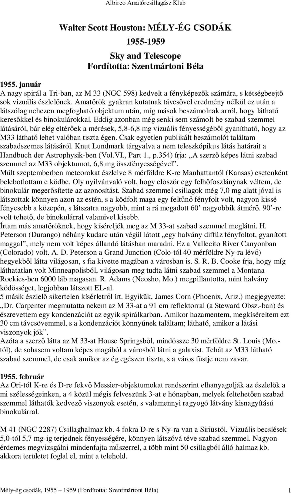 Amatőrök gyakran kutatnak távcsővel eredmény nélkül ez után a látszólag nehezen megfogható objektum után, míg mások beszámolnak arról, hogy látható keresőkkel és binokulárokkal.