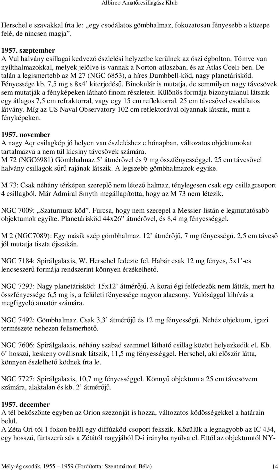 De talán a legismertebb az M 27 (NGC 6853), a híres Dumbbell-köd, nagy planetárisköd. Fényessége kb. 7,5 mg s 8x4 kiterjedésű.