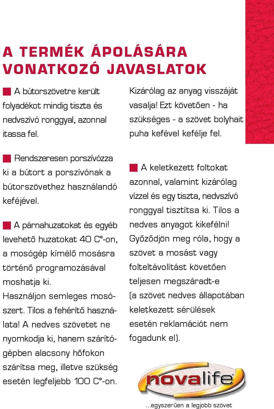 n A párnahuzatokat és egyéb levehetõ huzatokat 40 C -on, a mosógép kímélõ mosás ra történõ programo zásával moshatja ki. Használjon semleges mosószert. Tilos a fehérítõ használata!