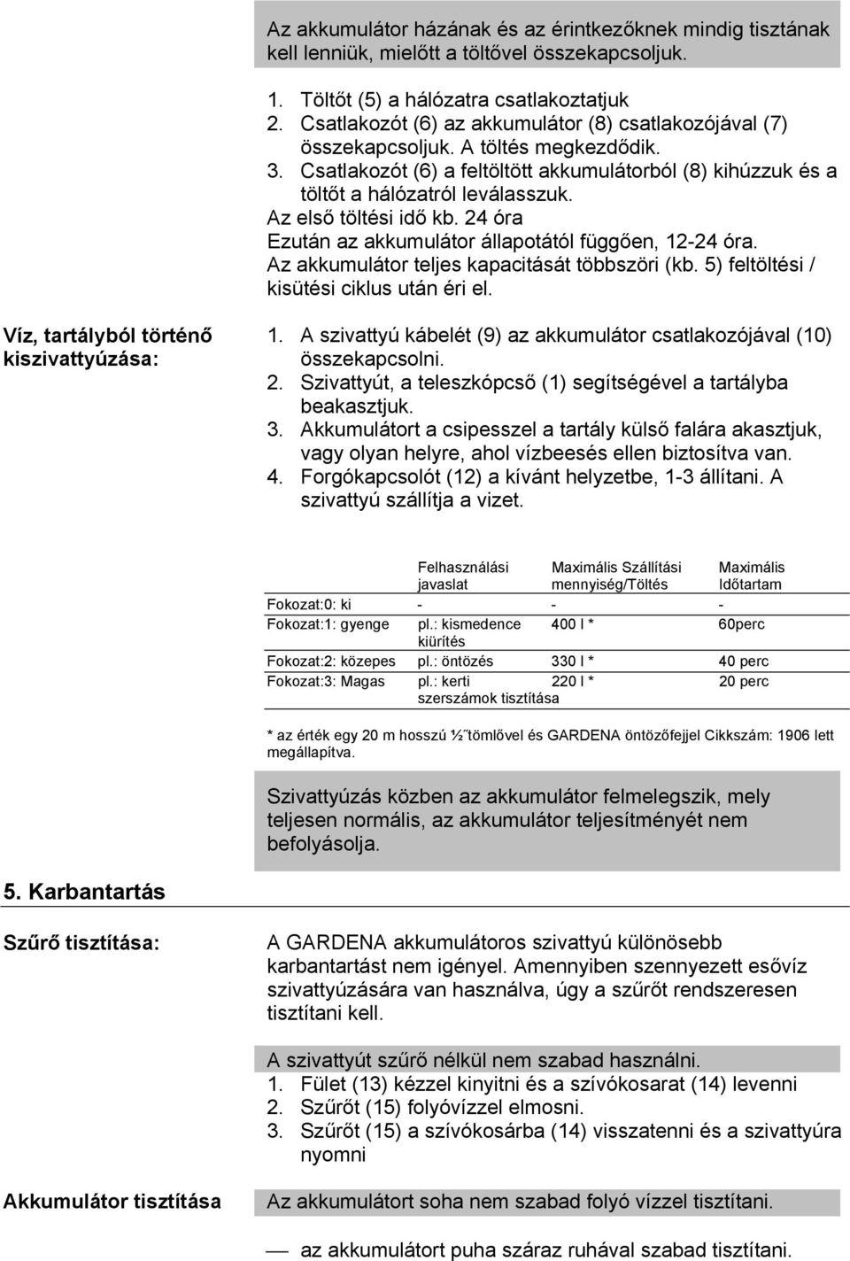 Az első töltési idő kb. 24 óra Ezután az akkumulátor állapotától függően, 12-24 óra. Az akkumulátor teljes kapacitását többszöri (kb. 5) feltöltési / kisütési ciklus után éri el.