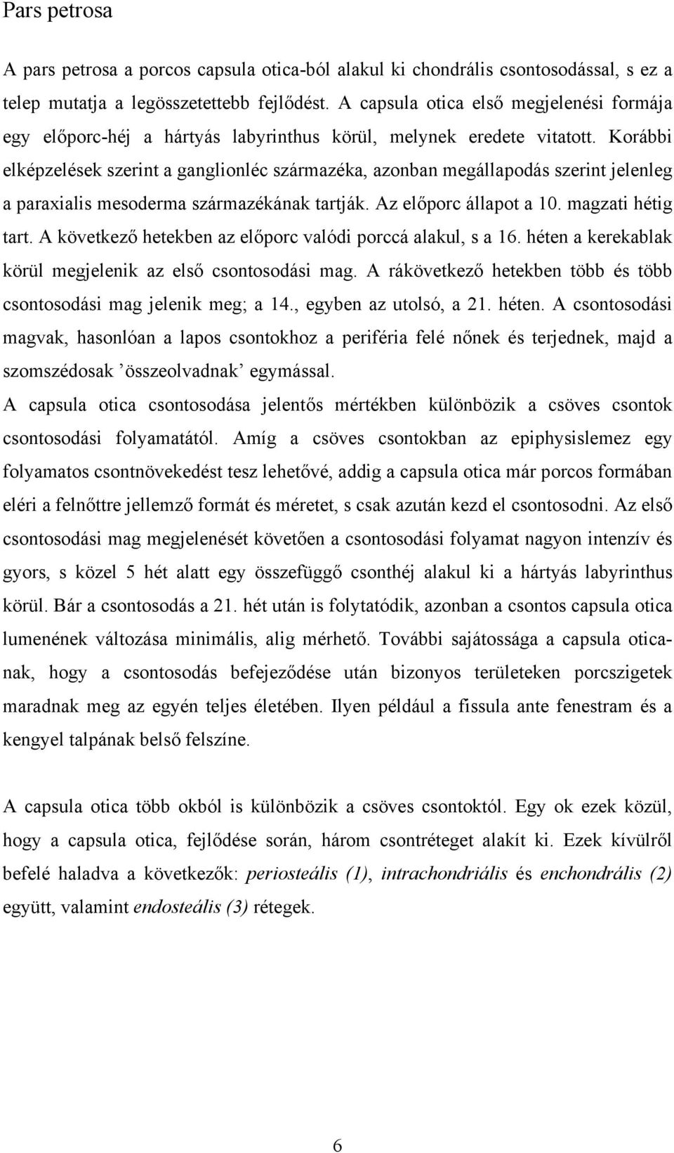 Korábbi elképzelések szerint a ganglionléc származéka, azonban megállapodás szerint jelenleg a paraxialis mesoderma származékának tartják. Az előporc állapot a 10. magzati hétig tart.