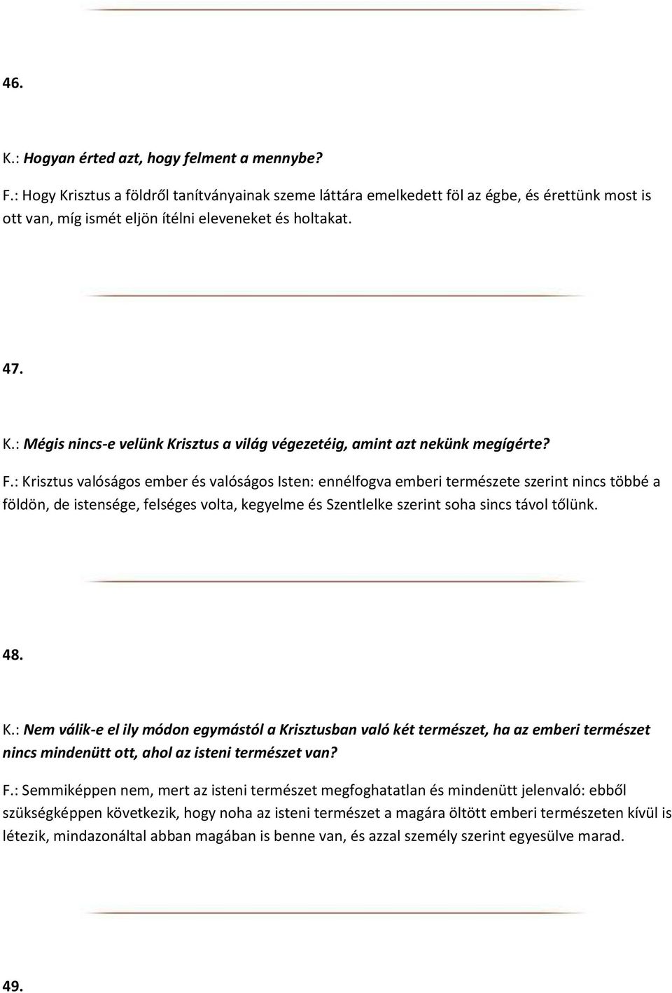 F.: Krisztus valóságos ember és valóságos Isten: ennélfogva emberi természete szerint nincs többé a földön, de istensége, felséges volta, kegyelme és Szentlelke szerint soha sincs távol tőlünk. 48. K.: Nem válik-e el ily módon egymástól a Krisztusban való két természet, ha az emberi természet nincs mindenütt ott, ahol az isteni természet van?