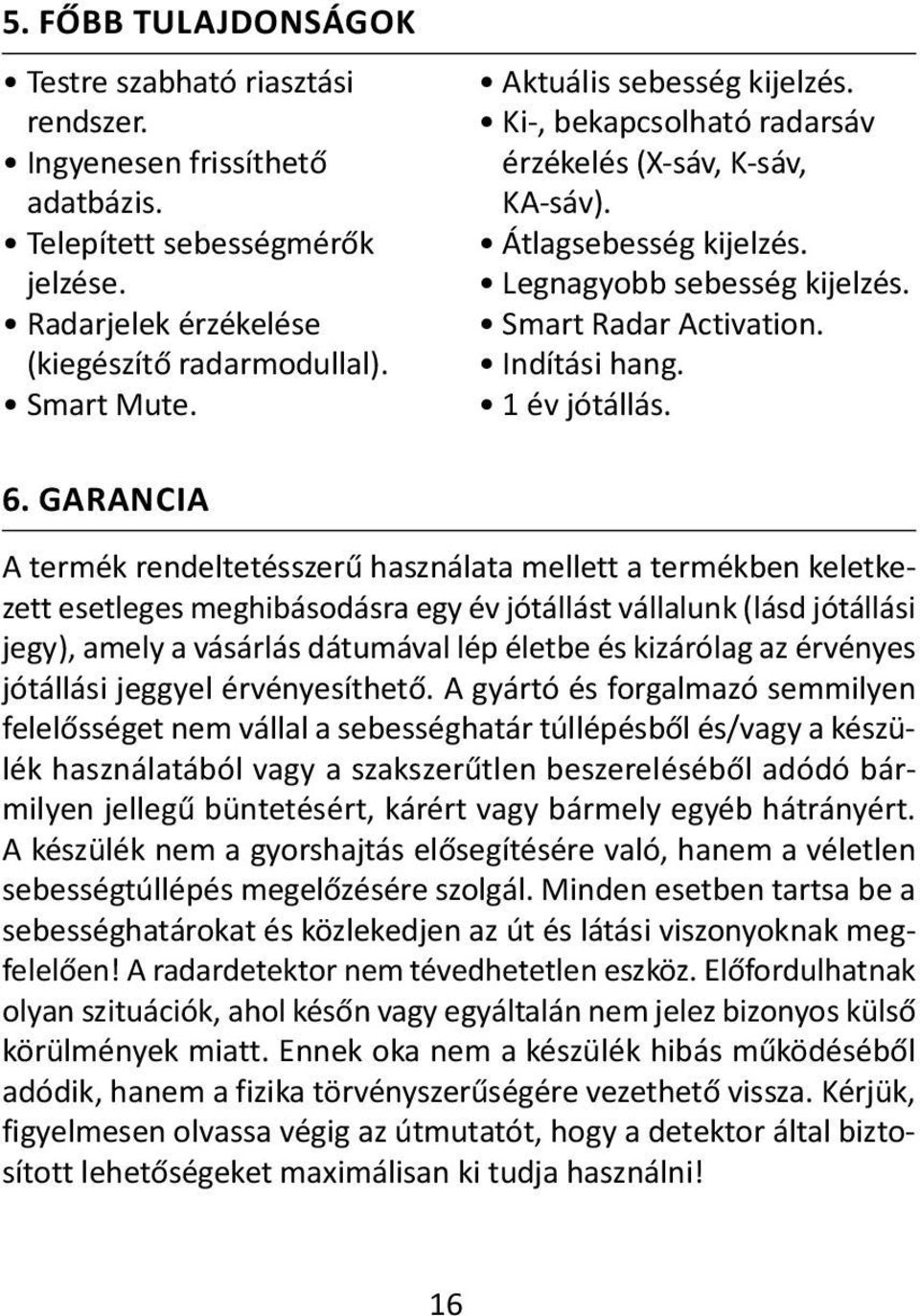 GARANCIA A termék rendeltetésszerű használata mellett a termékben keletkezett esetleges meghibásodásra egy év jótállást vállalunk (lásd jótállási jegy), amely a vásárlás dátumával lép életbe és