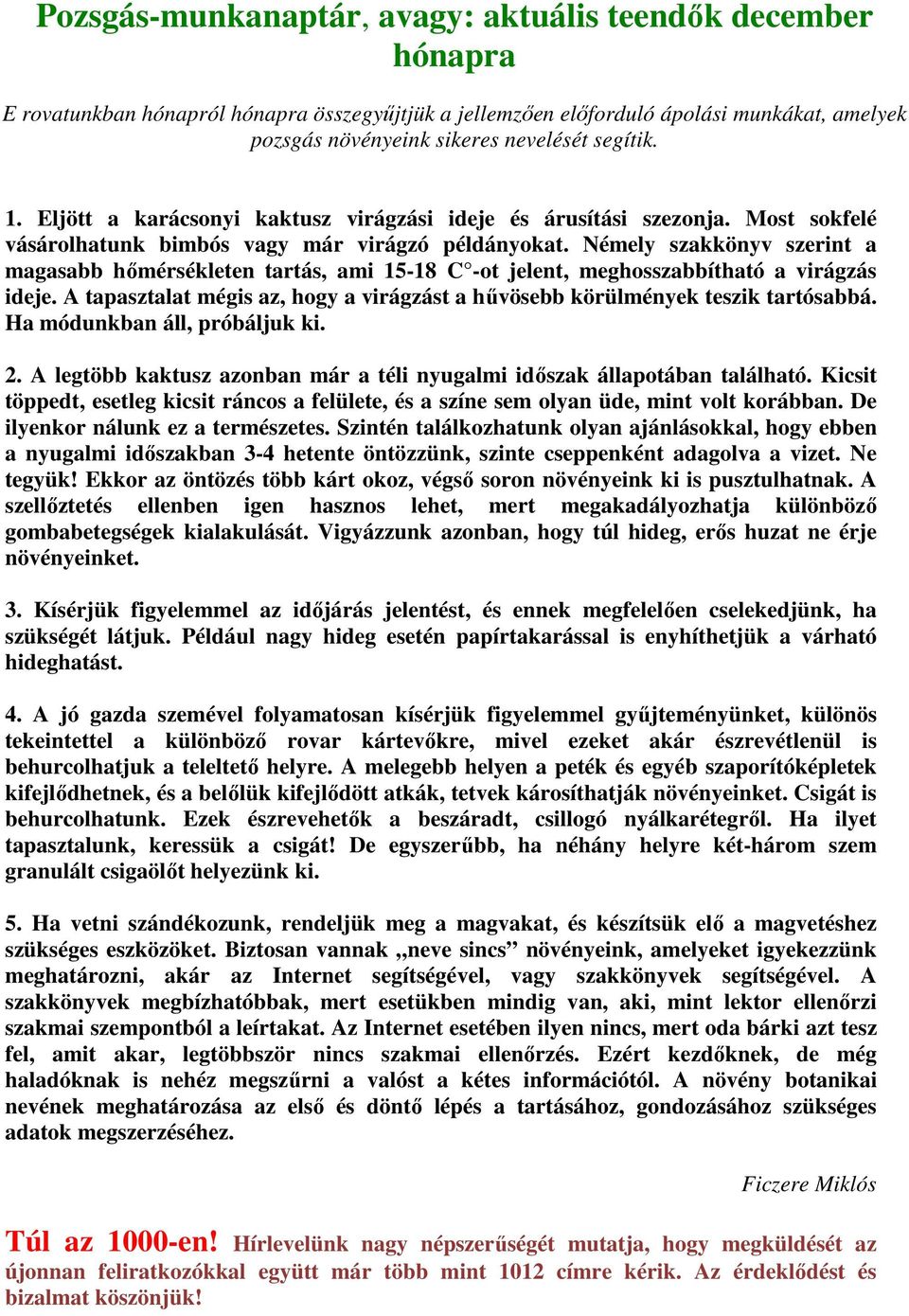 Némely szakkönyv szerint a magasabb hőmérsékleten tartás, ami 15-18 C -ot jelent, meghosszabbítható a virágzás ideje. A tapasztalat mégis az, hogy a virágzást a hűvösebb körülmények teszik tartósabbá.