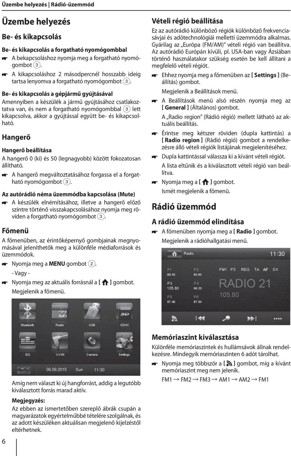 Be- és kikapcsolás a gépjármű gyújtásával Amennyiben a készülék a jármű gyújtásához csatlakoztatva van, és nem a forgatható nyomógombbal 3 lett kikapcsolva, akkor a gyújtással együtt be- és