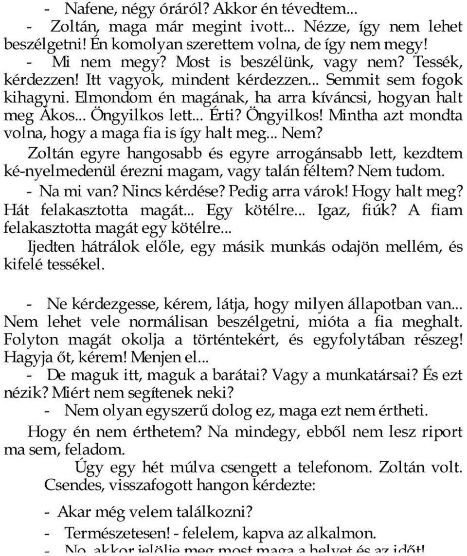 Öngyilkos! Mintha azt mondta volna, hogy a maga fia is így halt meg... Nem? Zoltán egyre hangosabb és egyre arrogánsabb lett, kezdtem ké-nyelmedenül érezni magam, vagy talán féltem? Nem tudom.