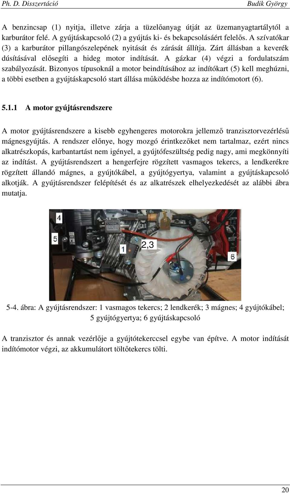 Bizonyos típusoknál a motor beindításához az indítókart (5) kell meghúzni, a többi esetben a gyújtáskapcsoló start állása működésbe hozza az indítómotort (6). 5.1.