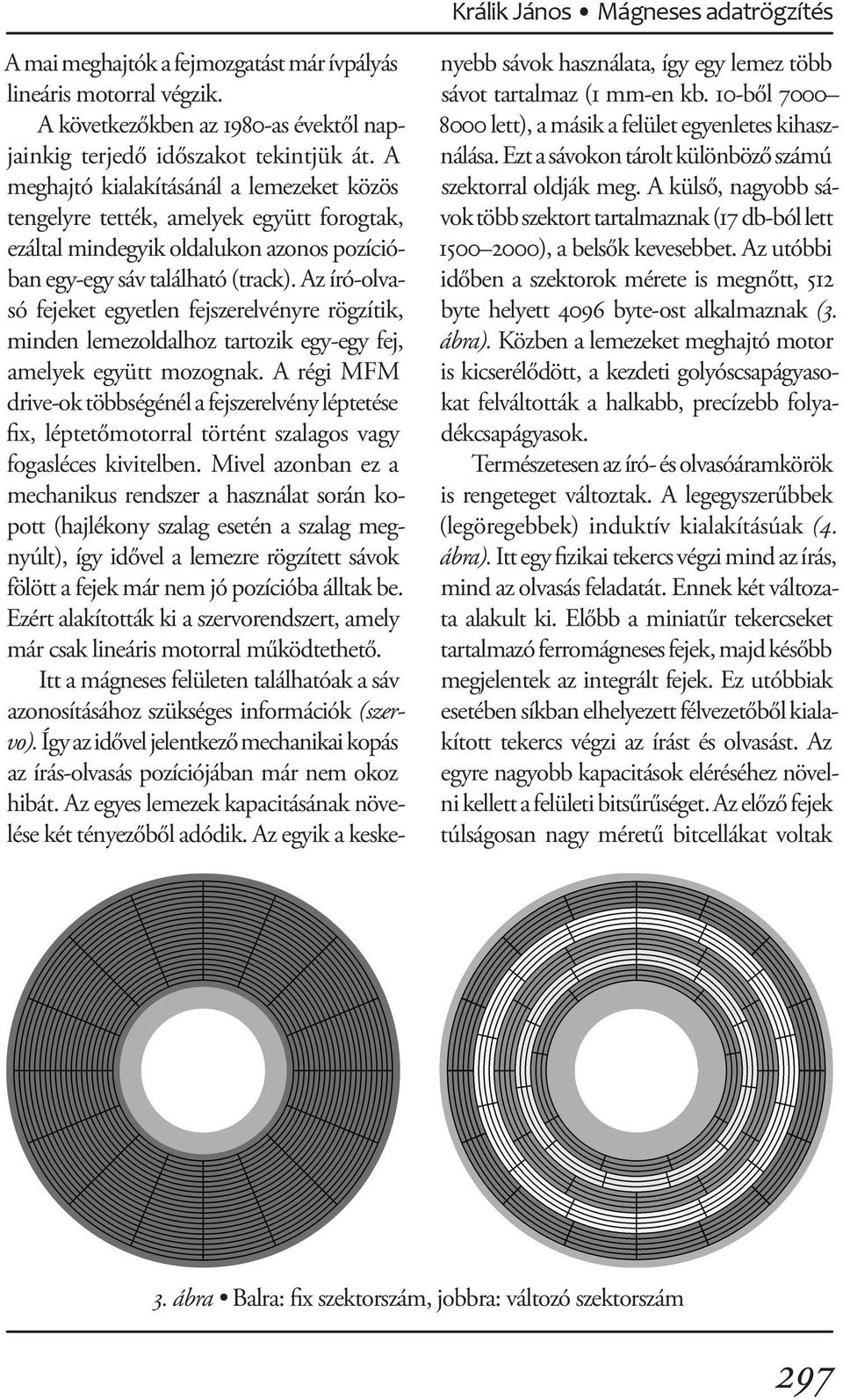 Az író-olvasó fejeket egyetlen fejszerelvényre rögzítik, minden lemezoldalhoz tartozik egy-egy fej, amelyek együtt mozognak.