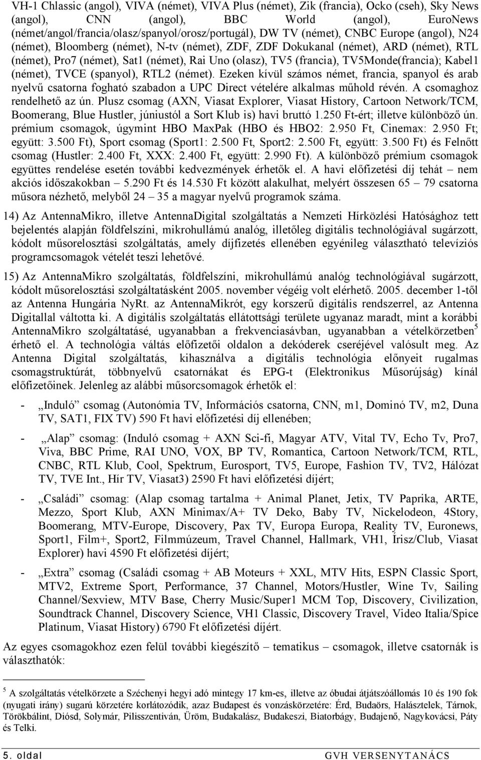 TV5Monde(francia); Kabel1 (német), TVCE (spanyol), RTL2 (német). Ezeken kívül számos német, francia, spanyol és arab nyelvű csatorna fogható szabadon a UPC Direct vételére alkalmas műhold révén.