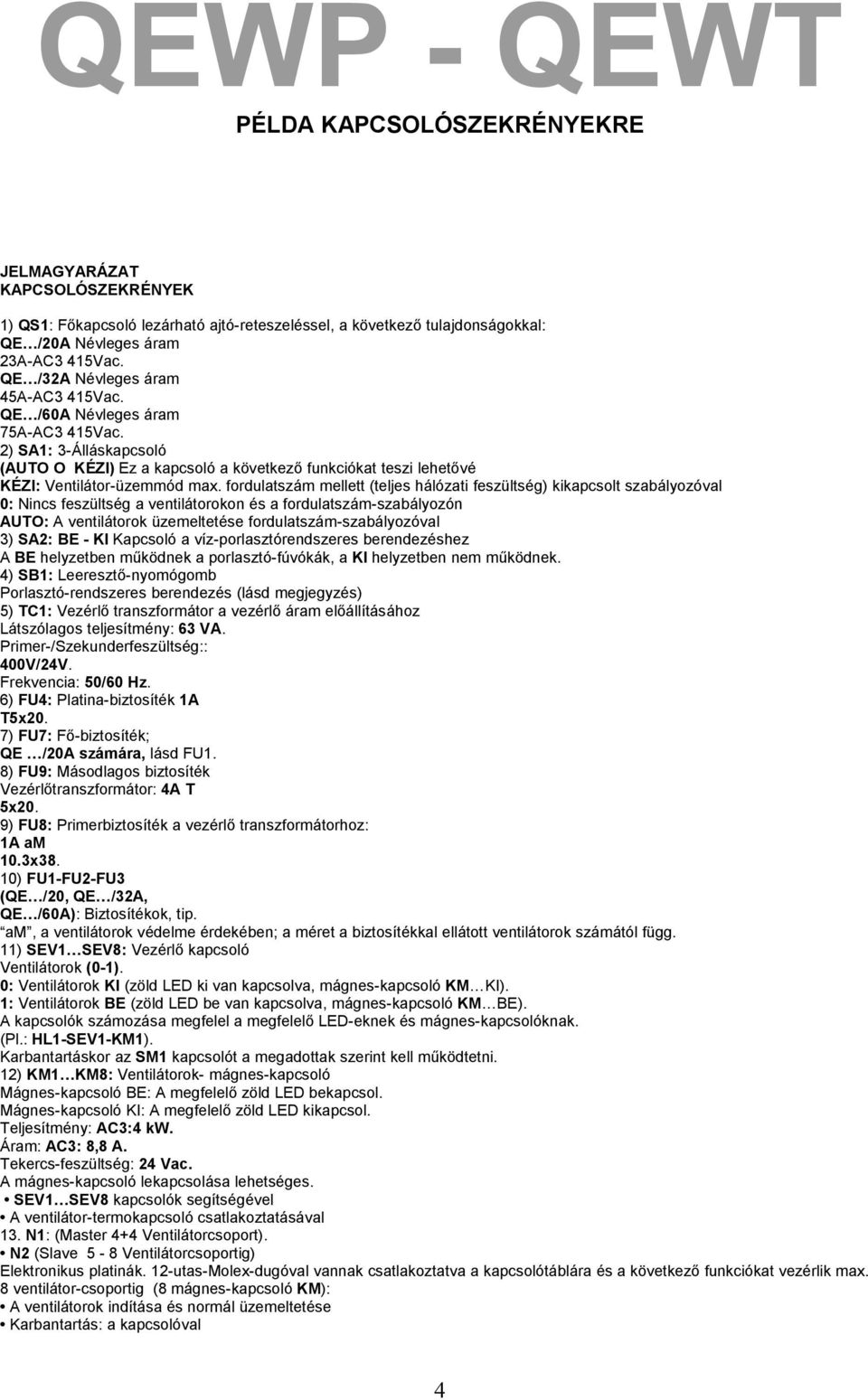 fordulatszám mellett (teljes hálózati feszültség) kikapcsolt szabályozóval 0: Nincs feszültség a ventilátorokon és a fordulatszám-szabályozón AUTO: A ventilátorok üzemeltetése