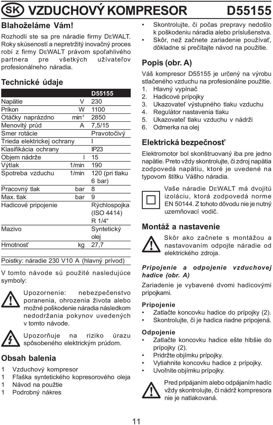 Technické údaje D55155 Napätie V 230 Príkon W 1100 Otáčky naprázdno min -1 2850 Menovitý prúd A 7,5/15 Smer rotácie Pravotočivý Trieda elektrickej ochrany I Klasifikácia ochrany IP23 Objem nádrže l