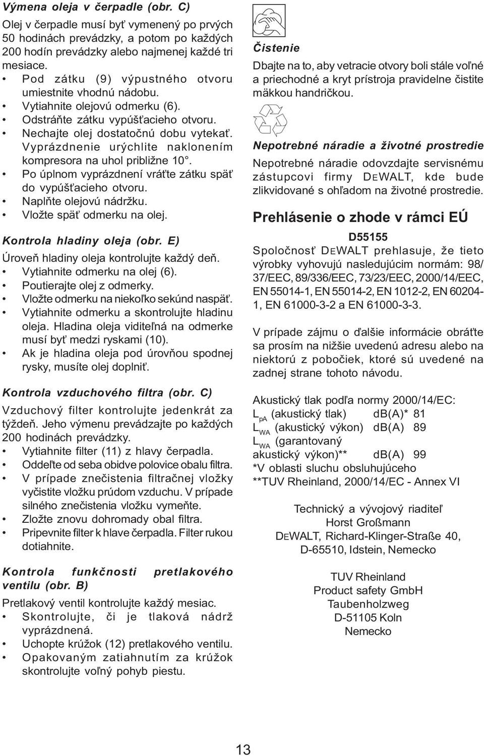 Vyprázdnenie urýchlite naklonením kompresora na uhol približne 10. Po úplnom vyprázdnení vráťte zátku späť do vypúšťacieho otvoru. Naplňte olejovú nádržku. Vložte späť odmerku na olej.