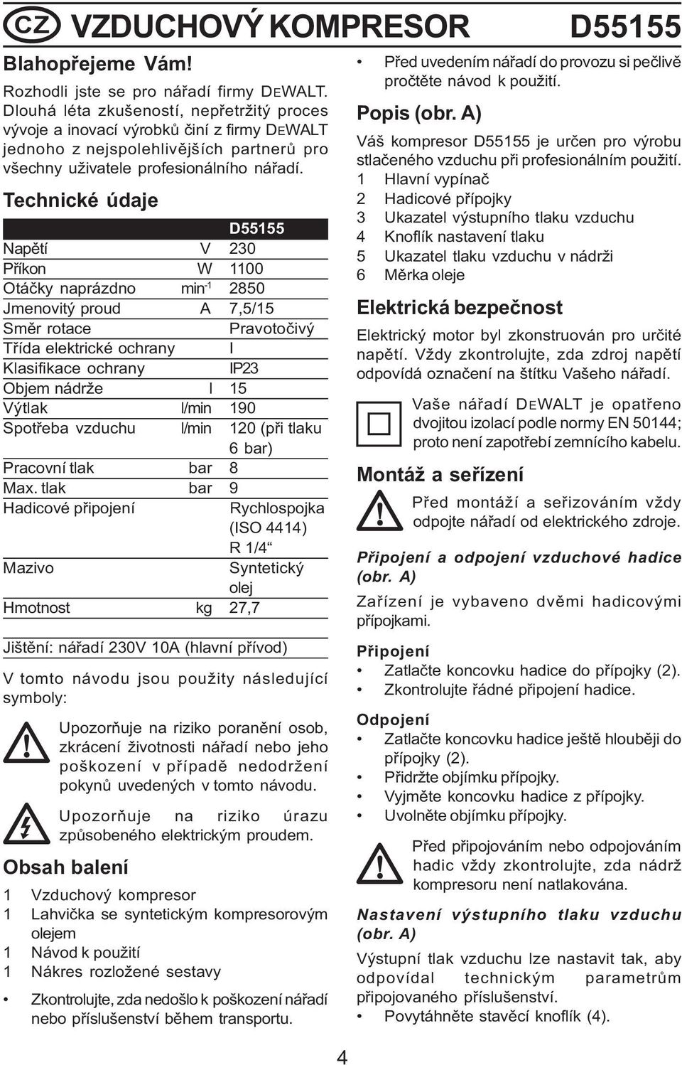 Technické údaje D55155 Napětí V 230 Příkon W 1100 Otáčky naprázdno min -1 2850 Jmenovitý proud A 7,5/15 Směr rotace Pravotočivý Třída elektrické ochrany I Klasifikace ochrany IP23 Objem nádrže l 15