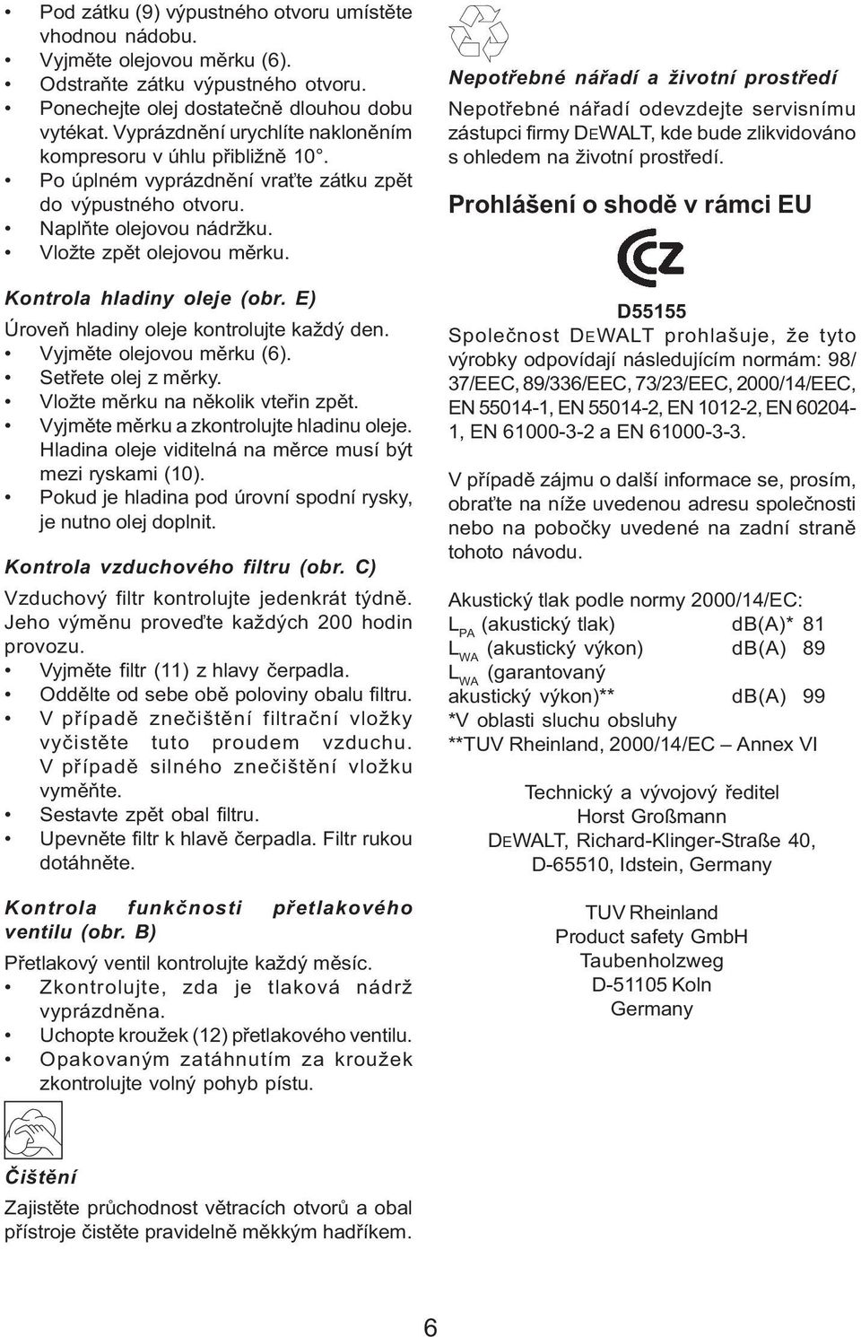 Kontrola hladiny oleje (obr. E) Úroveň hladiny oleje kontrolujte každý den. Vyjměte olejovou měrku (6). Setřete olej z měrky. Vložte měrku na několik vteřin zpět.