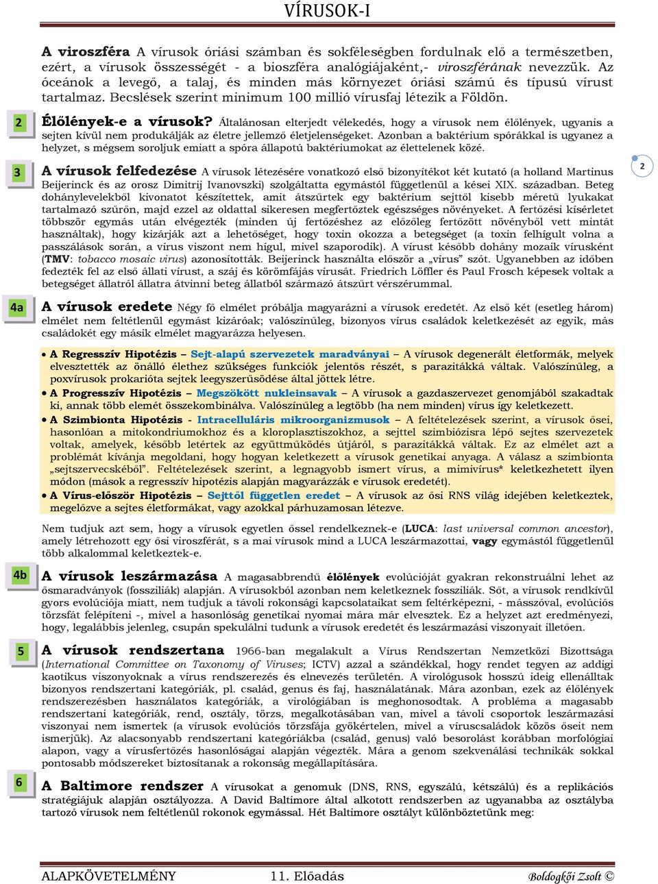 Általánosan elterjedt vélekedés, hogy a vírusok nem élőlények, ugyanis a sejten kívül nem produkálják az életre jellemző életjelenségeket.