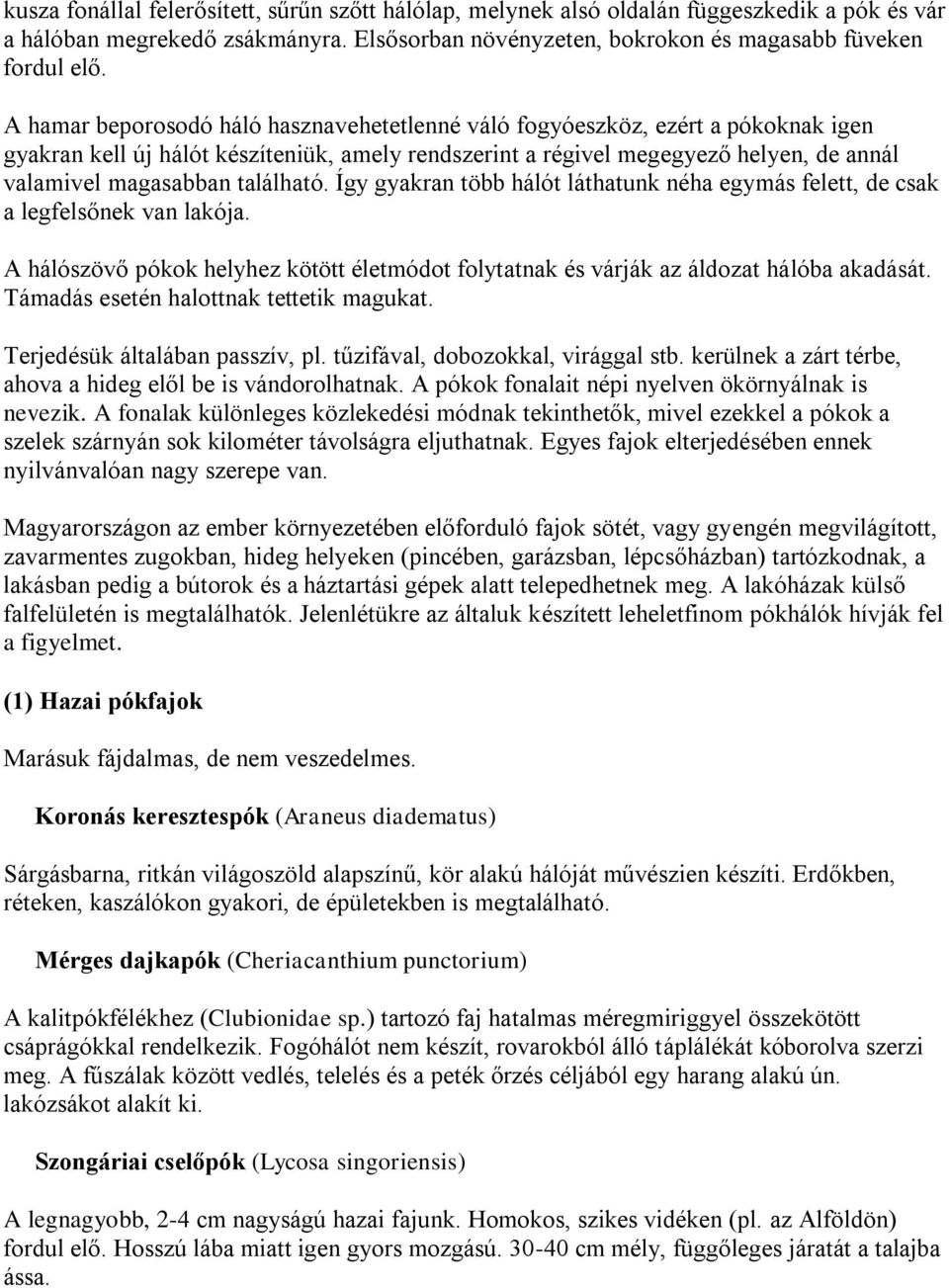 található. Így gyakran több hálót láthatunk néha egymás felett, de csak a legfelsőnek van lakója. A hálószövő pókok helyhez kötött életmódot folytatnak és várják az áldozat hálóba akadását.