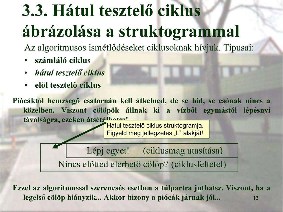 Viszont cölöpök állnak ki a vízből egymástól lépésnyi távolságra, ezeken átsétálhatsz! Hátul tesztelő ciklus struktogramja. Figyeld meg jellegzetes L alakját!