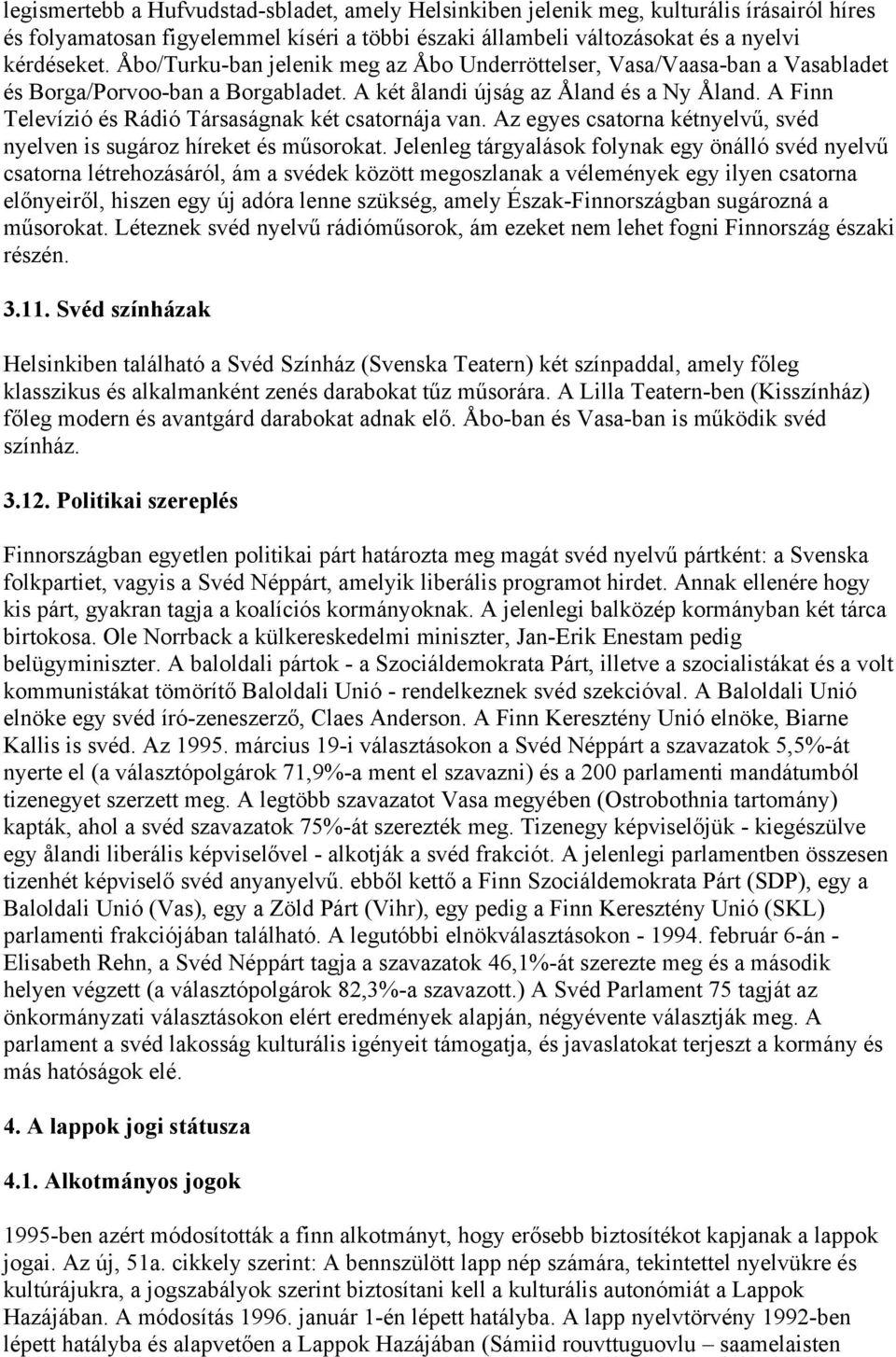 A Finn Televízió és Rádió Társaságnak két csatornája van. Az egyes csatorna kétnyelvű, svéd nyelven is sugároz híreket és műsorokat.