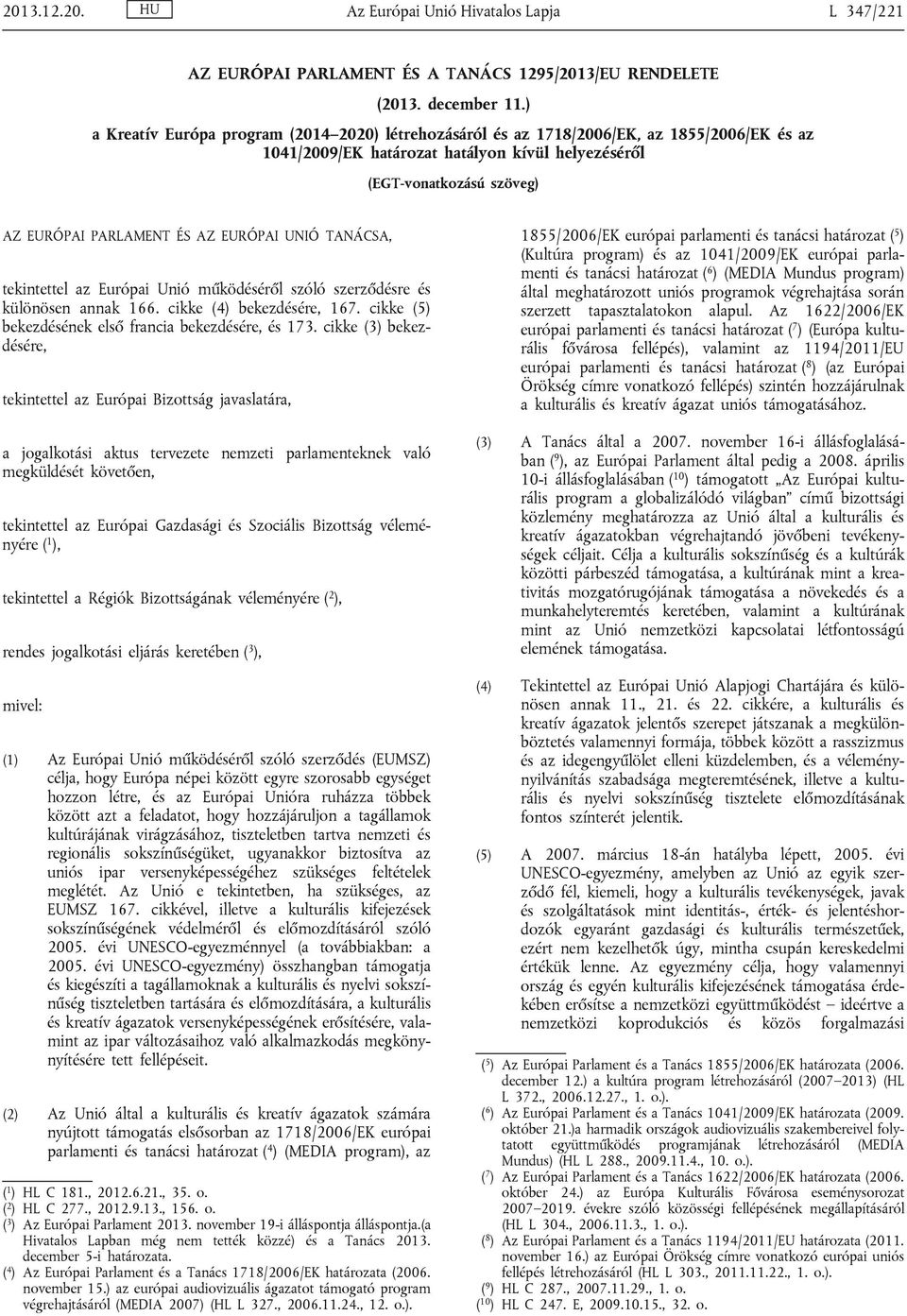 EURÓPAI UNIÓ TANÁCSA, tekintettel az Európai Unió működéséről szóló szerződésre és különösen annak 166. cikke (4) bekezdésére, 167. cikke (5) bekezdésének első francia bekezdésére, és 173.