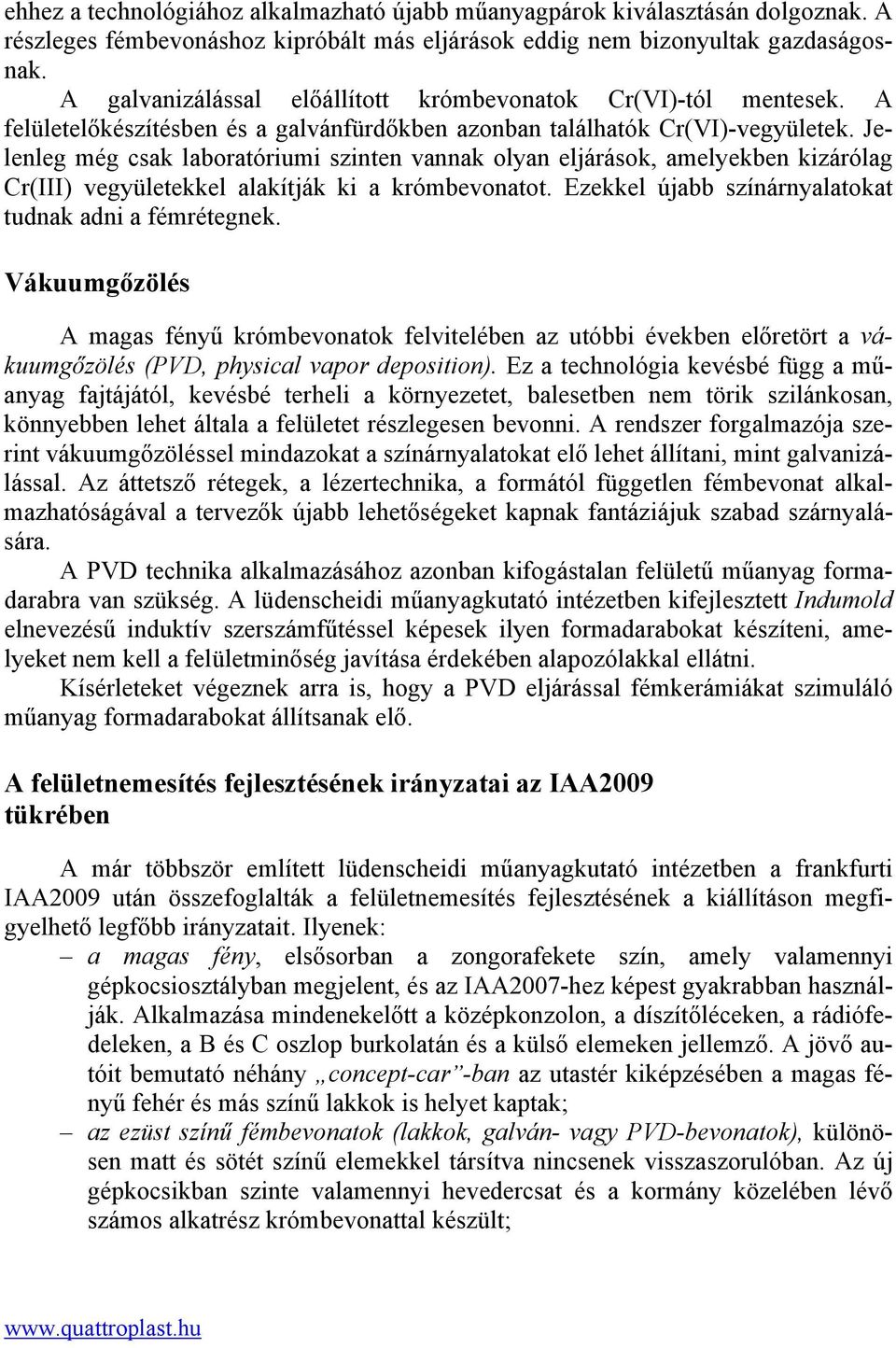 Jelenleg még csak laboratóriumi szinten vannak olyan eljárások, amelyekben kizárólag Cr(III) vegyületekkel alakítják ki a krómbevonatot. Ezekkel újabb színárnyalatokat tudnak adni a fémrétegnek.