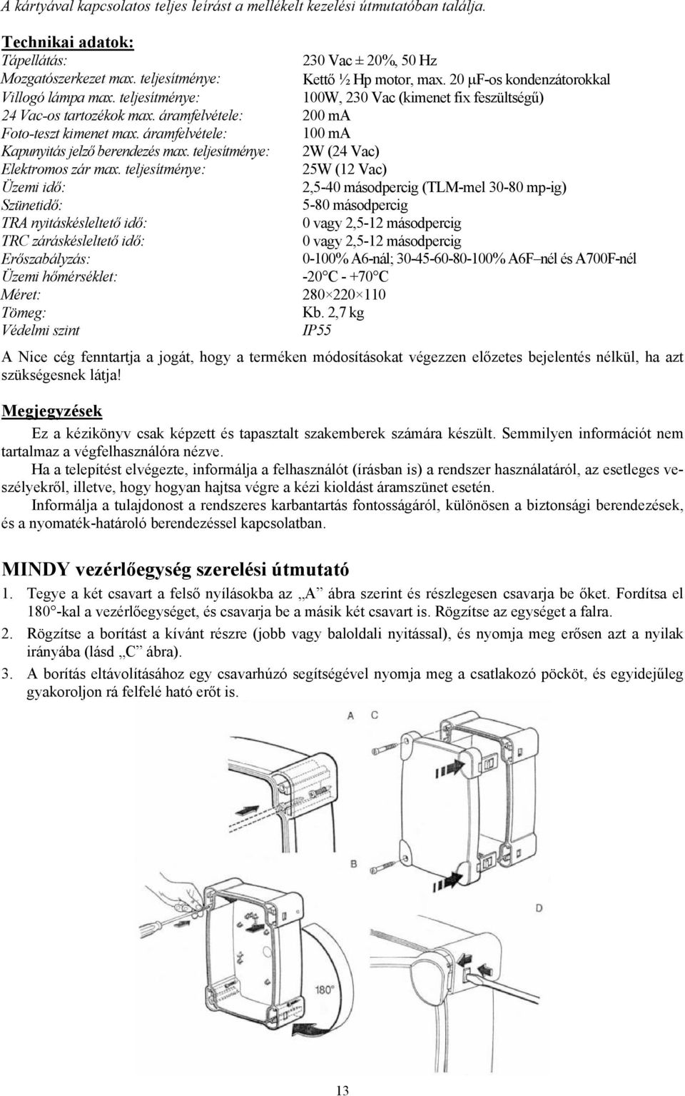 áramfelvétele: 100 ma Kapunyitás jelző berendezés max. teljesítménye: 2W (24 Vac) Elektromos zár max.