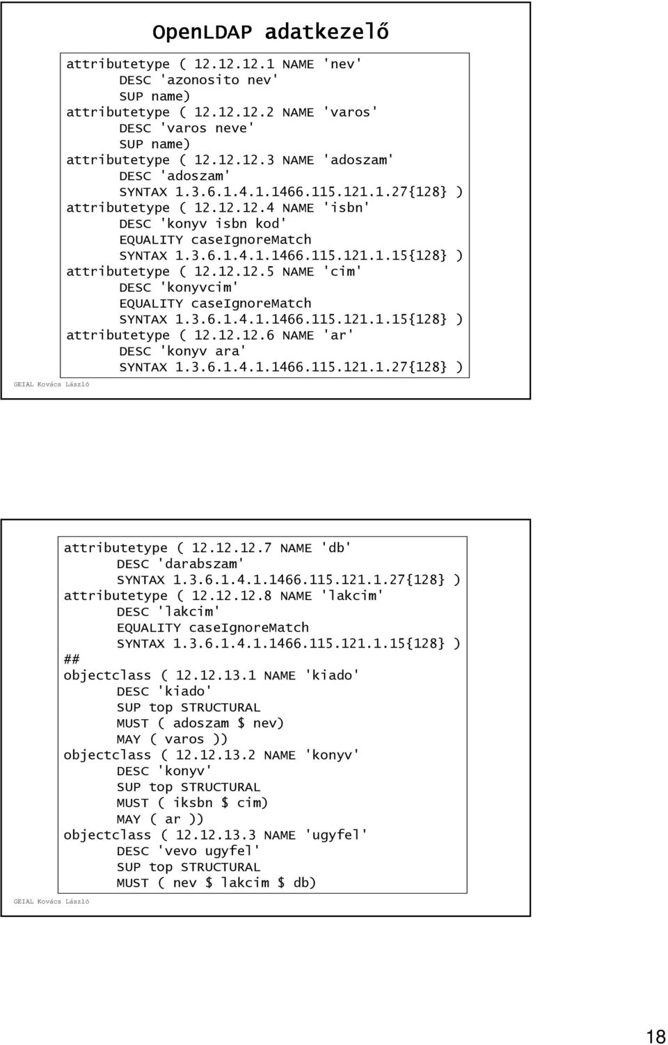 3.6.1.4.1.1466.115.121.1.15{128} ) attributetype ( 12.12.12.6 NAME 'ar' DESC 'konyv ara' SYNTAX 1.3.6.1.4.1.1466.115.121.1.27{128} ) attributetype ( 12.12.12.7 NAME 'db' DESC 'darabszam' SYNTAX 1.3.6.1.4.1.1466.115.121.1.27{128} ) attributetype ( 12.12.12.8 NAME 'lakcim' DESC 'lakcim' EQUALITY caseignorematch SYNTAX 1.