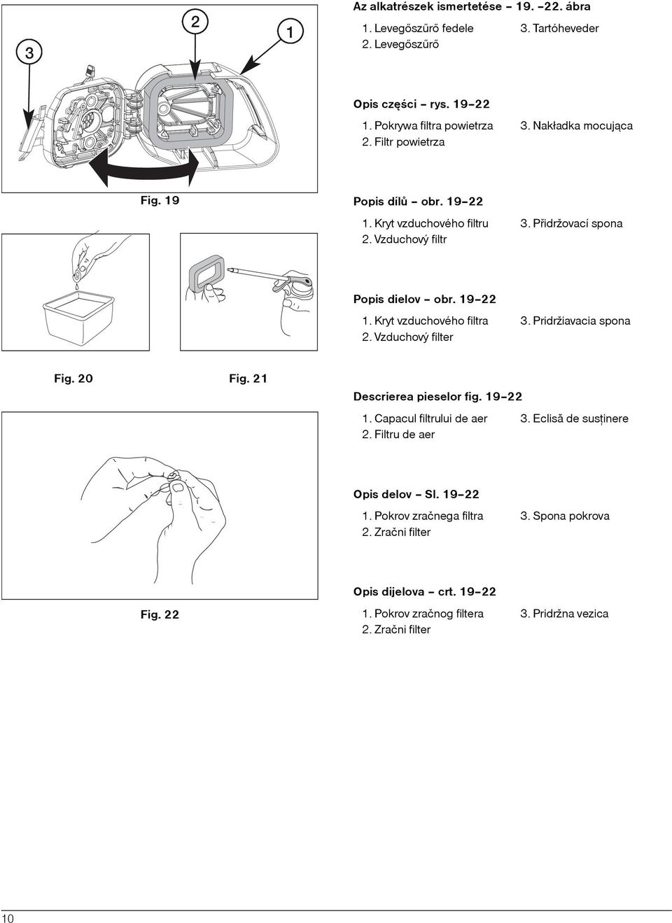 Pridržiavacia spona 2. Vzduchový filter Fig. 20 Fig. 21 Descrierea pieselor fig. 19 22 1. Capacul filtrului de aer 3. Eclisã de susþinere 2. Filtru de aer Opis delov Sl.