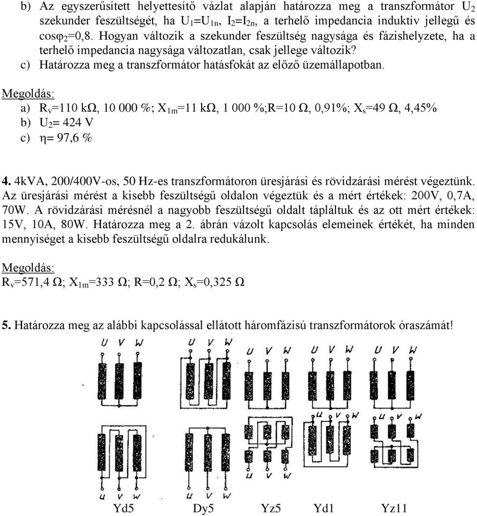 Megldás: a) R v =110 kω, 10 000 %; X 1m =11 kω, 1 000 %;R=10 Ω, 0,91%; X s =49 Ω, 4,45% b) U = 44 V c) = 97,6 % 4. 4kVA, 00/400V-s, 50 Hz-es traszfrmátr üresjárási és rövidzárási mérést végeztük.