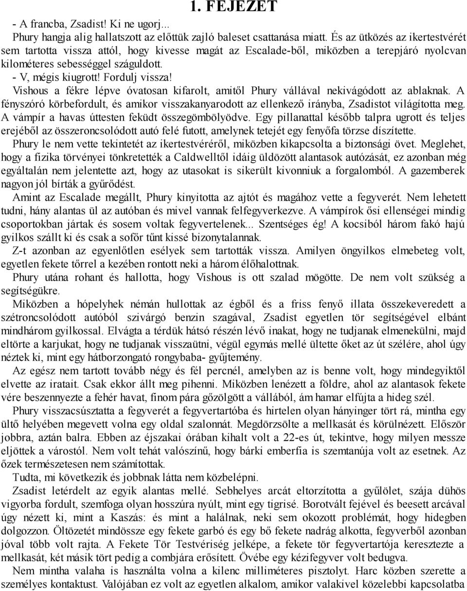 Vishous a fékre lépve óvatosan kifarolt, amitől Phury vállával nekivágódott az ablaknak. A fényszóró körbefordult, és amikor visszakanyarodott az ellenkező irányba, Zsadistot világította meg.