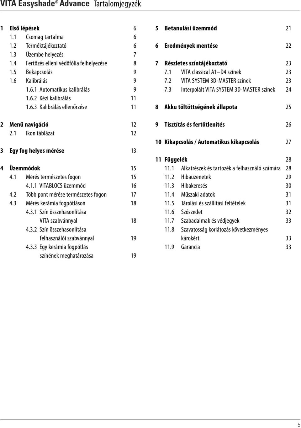 1 Mérés természetes fogon 15 4.1.1 VITABLOCS üzemmód 16 4.2 Több pont mérése természetes fogon 17 4.3 Mérés kerámia fogpótláson 18 4.3.1 Szín összehasonlítása VITA szabvánnyal 18 4.3.2 Szín összehasonlítása felhasználói szabvánnyal 19 4.