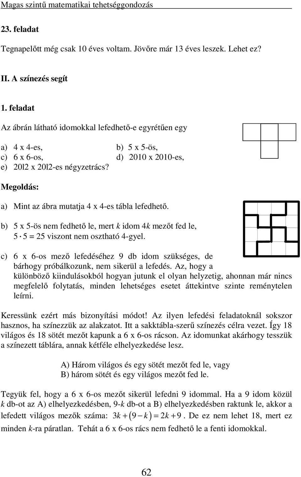 b) 5 x 5-ös nem fedhető le, mert k idom 4k mezőt fed le, 5 5 = 5 viszont nem osztható 4-gyel. c) 6 x 6-os mező lefedéséhez 9 db idom szükséges, de bárhogy próbálkozunk, nem sikerül a lefedés.