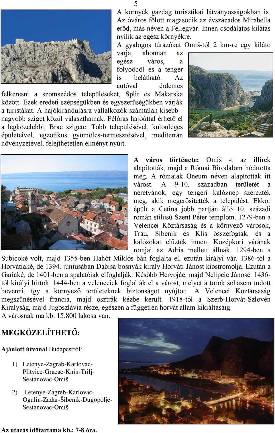 Az autóval érdemes felkeresni a szomszédos településeket, Split és Makarska között. Ezek eredeti szépségükben és egyszerűségükben várják a turistákat.