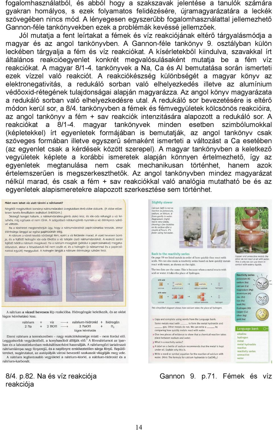 Jól mutatja a fent leírtakat a fémek és víz reakciójának eltérő tárgyalásmódja a magyar és az angol tankönyvben. A Gannon-féle tankönyv 9. osztályban külön leckében tárgyalja a fém és víz reakciókat.