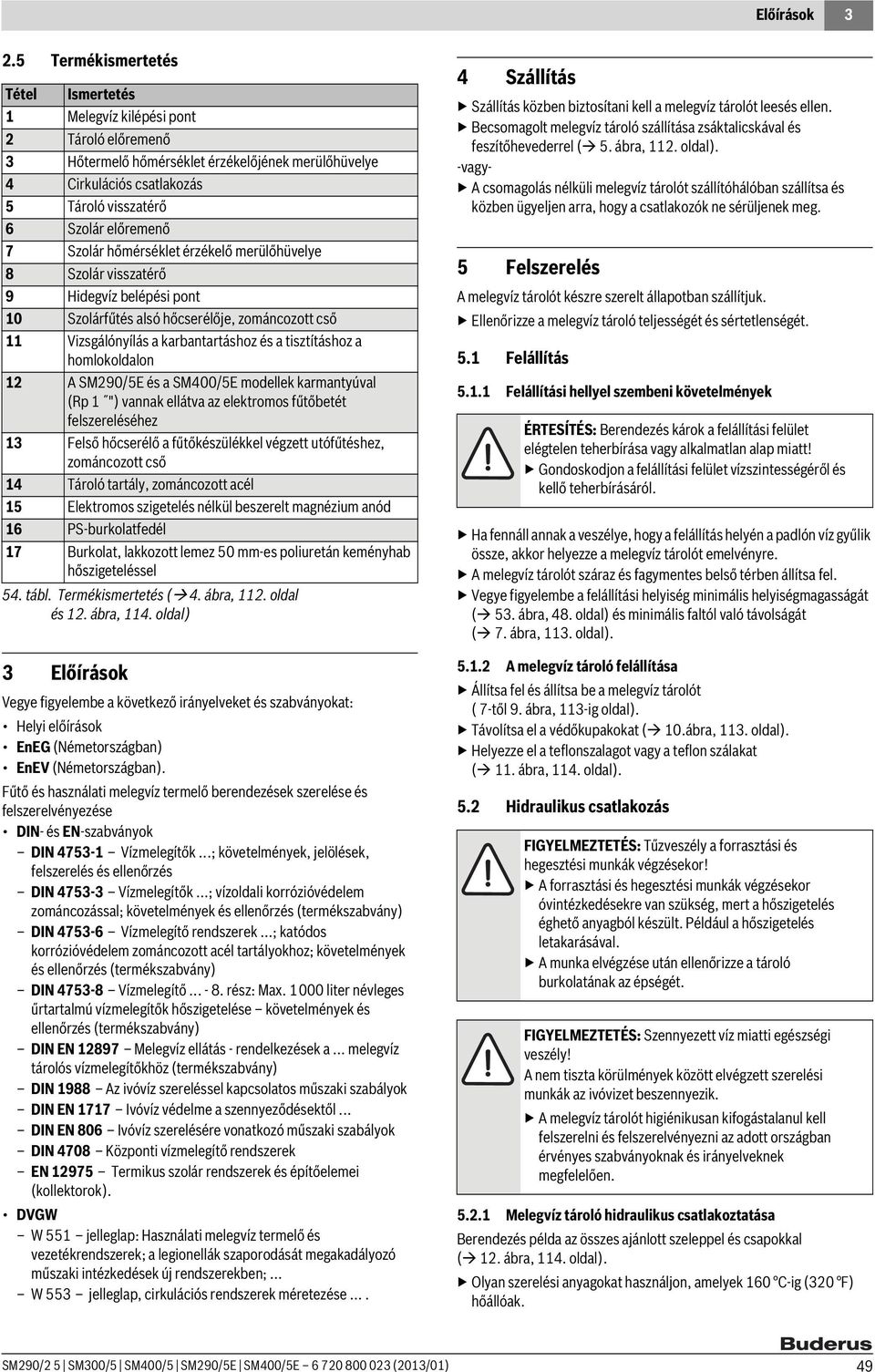 Szolár hőmérséklet érzékelő merülőhüvelye 8 Szolár visszatérő 9 Hidegvíz belépési pont 10 Szolárfűtés alsó hőcserélője, zománcozott cső 11 Vizsgálónyílás a karbantartáshoz és a tisztításhoz a