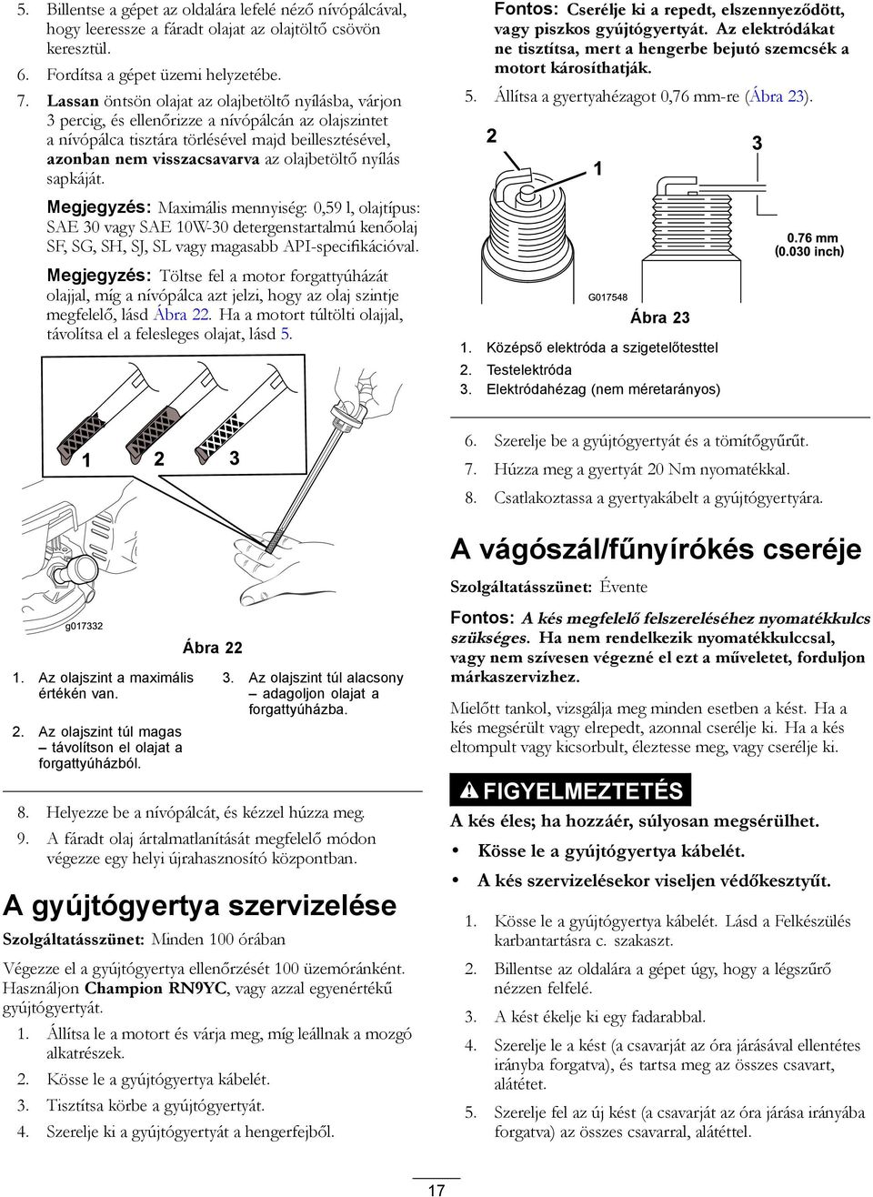 olajbetöltő nyílás sapkáját. Megjegyzés: Maximális mennyiség: 0,59 l, olajtípus: SAE 30 vagy SAE 10W-30 detergenstartalmú kenőolaj SF, SG, SH, SJ, SL vagy magasabb API-specifikációval.