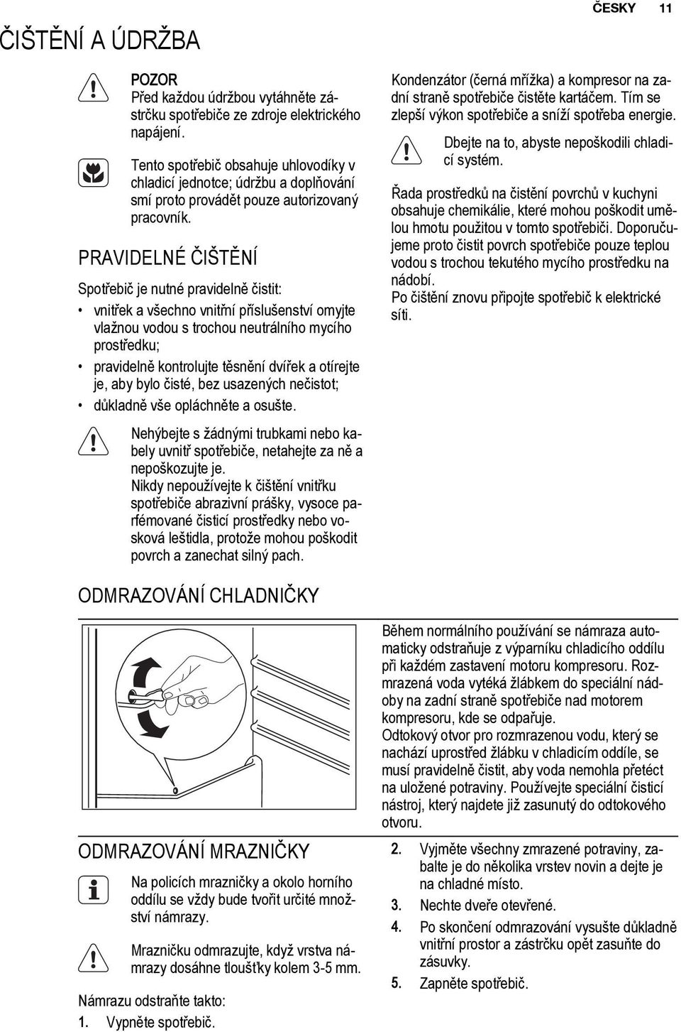 PRAVIDELNÉ ČIŠTĚNÍ Spotřebič je nutné pravidelně čistit: vnitřek a všechno vnitřní příslušenství omyjte vlažnou vodou s trochou neutrálního mycího prostředku; pravidelně kontrolujte těsnění dvířek a