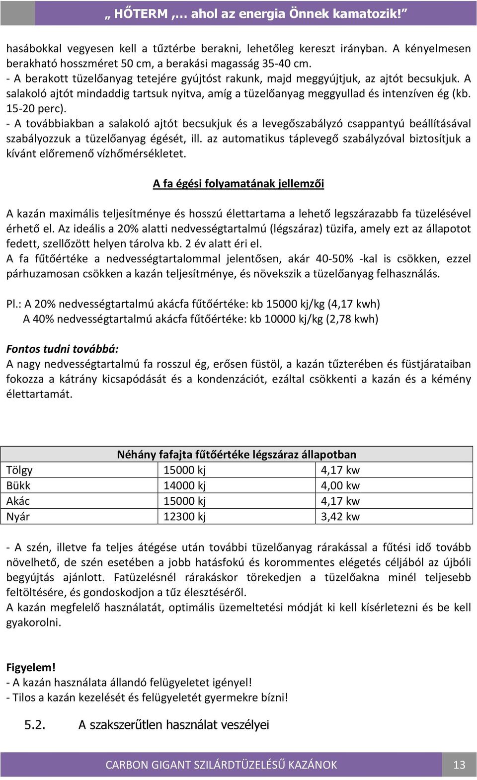 - A továbbiakban a salakoló ajtót becsukjuk és a levegőszabályzó csappantyú beállításával szabályozzuk a tüzelőanyag égését, ill.